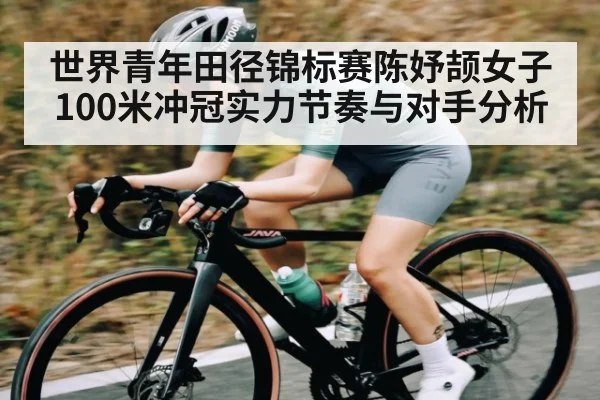 世界青年田径锦标赛陈妤颉女子100米冲冠实力节奏与对手分析